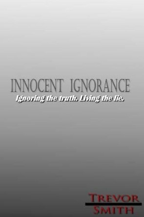 Innocent Ignorance: .: Ignoring the truth. Living the lie. by Trevor C Smith 9781517559465