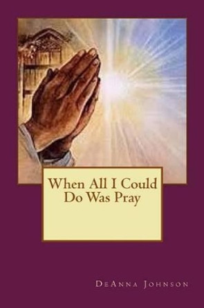 When All I Could Do Was Pray by Deanna Johnson 9781517560935