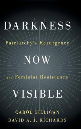 Darkness Now Visible: Patriarchy's Resurgence and Feminist Resistance by Carol Gilligan