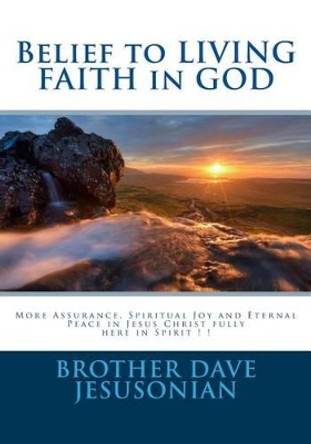 Belief to LIVING FAITH in GOD: More Assurance, Spiritual Joy and Eternal Peace in Jesus Christ fully here in Spirit ! ! by Brother Dave a Jesusonian 9781517697990