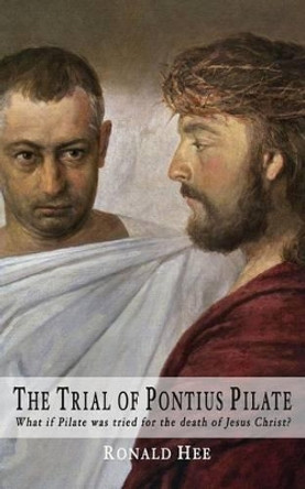 The Trial of Pontius Pilate: What if Pilate was tried for the death of Christ? by Ronald Hee 9781517799632