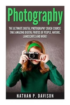 Photography: How to Master Photography for Beginners in 30 Minutes or Less! by Nathan Davison 9781511415316