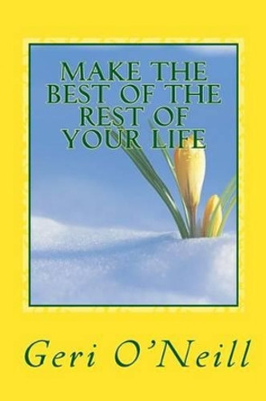 Make The Best Of The Rest Of Your Life: A Handbook for Living by Geri O'Neill 9781511488051