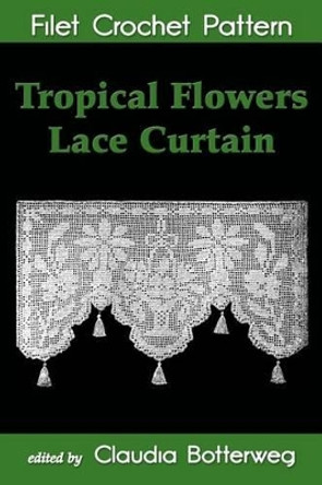 Tropical Flowers Lace Curtain Filet Crochet Pattern: Complete Instructions and Chart by Mary E Fitch 9781511546225