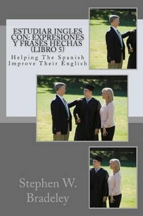 Estudiar Ingles con: Expresiones y Frases Hechas (Libro 5): Helping The Spanish Improve Their English by Stephen W Bradeley 9781512192070