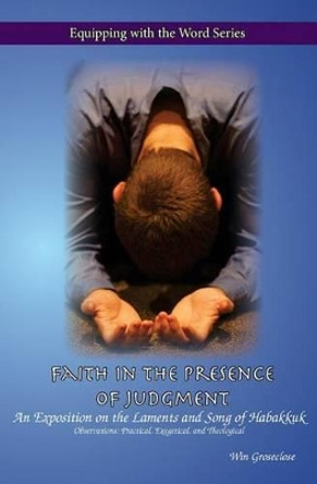 Faith in the Presence of Judgment: An Exposition of the Laments and Song of Habakkuk by Win Groseclose 9781518664809