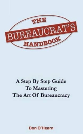 The Bureaucrat's Handbook: A Step-by-Step Guide to Mastering the Art of Bureaucracy by Don O'Hearn 9781508995876