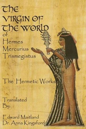 The Virgin Of The World Of Hermes Mercurius Trismegistus The Hermetic Works Translated by Edward Maitland 9781440471933
