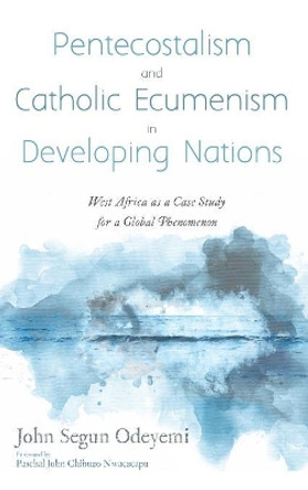 Pentecostalism and Catholic Ecumenism In Developing Nations by John Segun Odeyemi 9781532676468