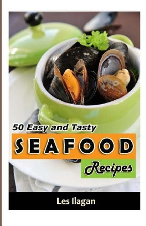 Seafood: 50 Easy and Tasty Seafood Recipes for Your Everyday Meals by Les Ilagan 9781522820390