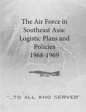 The Air Force in Southeast Asia: Logistic Plans and Policies, 1968-1969 by Office of Air Force History and U S Air 9781508995319