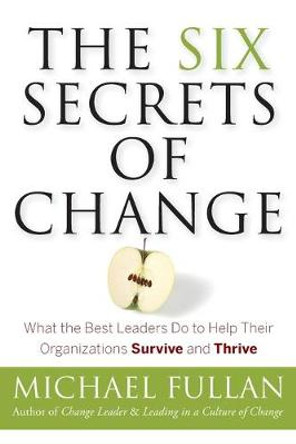 The Six Secrets of Change: What the Best Leaders Do to Help Their Organizations Survive and Thrive by Michael Fullan