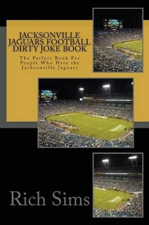 Jacksonville Jaguars Football Dirty Joke Book: The Perfect Book For People Who Hate the Jacksonville Jaguars by Rich Sims 9781517242503