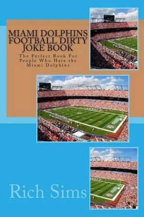 Miami Dolphins Football Dirty Joke Book: The Perfect Book For People Who Hate the Miami Dolphins by Rich Sims 9781517242688