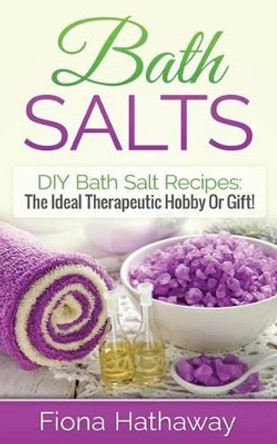 Bath Salts: DIY Bath Salt Recipes: The Ideal Therapeutic Hobby or Gift! by Fiona Hathaway 9781511484060