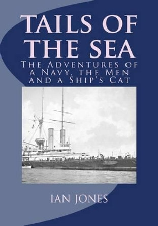 Tails of the Sea: The Adventures of a Navy, the Men and a Ship's Cat by Ian Jones 9781511499521