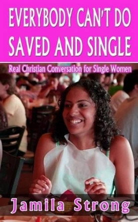 Everybody Can't Do Saved and Single: Real Christian Conversation for Single Women by Jamila Strong 9781511532082