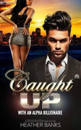 Caught Up: With An Alpha Billionaire (A BWWM Romance) by Heather Banks 9781511639439