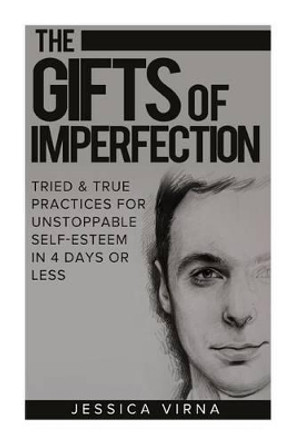 The Gifts of Imperfection: Self Esteem- Start Pursuing the Life You really Want, Tried and True Practices for Unstoppable Self Esteem in 4 Days or Less by Jessica Virna 9781511958899