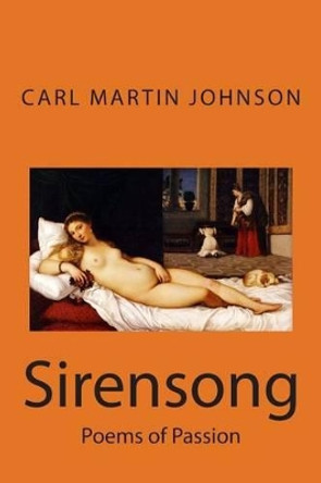 Sirensong: Poems of Sensuous Passion and Sweet Lust by Carl Martin Johnson 9781511779630