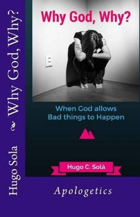Why God, Why?: Why God allows bad things to Happen by Hugo C Sola 9781517515546