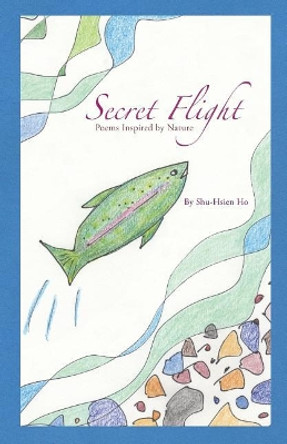 Secret Flight: Poems Inspired by Nature by Shu-Hsien Ho 9781512310948