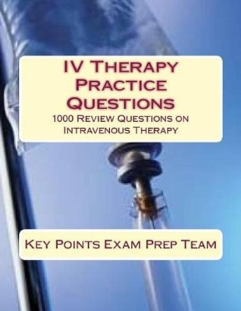 IV Therapy Practice Questions: 1000 Review Questions on Intravenous Therapy by Key Points Exam Prep Team 9781512323351