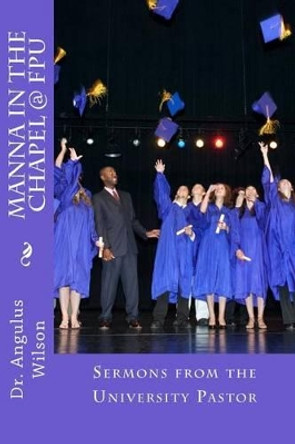 Manna in the Chapel @ FPU: Student Devotionals from the University Pastor by Angulus D Wilson 9781514211670