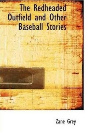 The Redheaded Outfield and Other Baseball Stories by Zane Grey 9781514265765