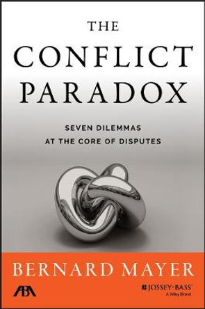 The Conflict Paradox: Seven Dilemmas at the Core of Disputes by Bernard S. Mayer