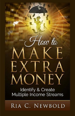 How To Make Extra Money: Identify & Create Multiple Income Streams by Ria C Newbold 9781514369036