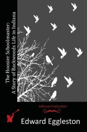 The Hoosier Schoolmaster: A Story of Backwoods Life in Indiana by Deceased Edward Eggleston 9781514369623