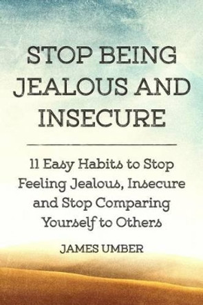 Stop Being Jealous and Insecure: 11 Easy Habits to Stop Felling Jealous, Insecure and Stop Comparing Yourself to Others by James Umber 9781514384978