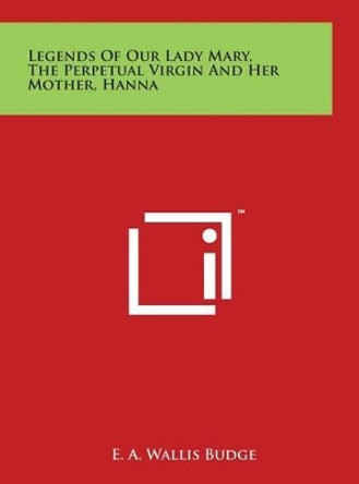 Legends Of Our Lady Mary, The Perpetual Virgin And Her Mother, Hanna by E a Wallis Budge 9781497915428