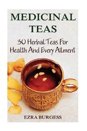 Medicinal Teas: 30 Herbal Teas For Health And Every Ailment by Ezra Burgess 9781546693994