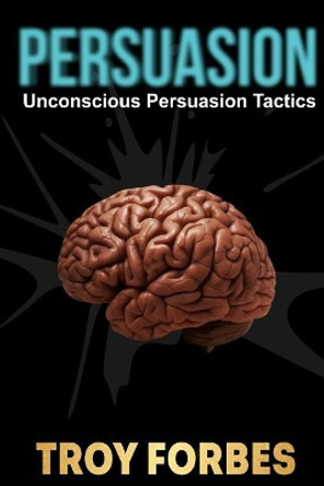 Persuasion: Unconscious Persuasion Tactics by Troy Forbes 9781543010640