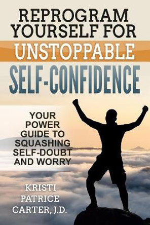 Reprogram Yourself for Unstoppable Self-Confidence: Your Power Guide to Squashing Self-Doubt and Worry by Kristi Patrice Carter J D 9781546855620