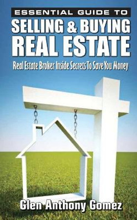 Essential Guide to Selling & Buying Real Estate: A Real Estate Broker's Inside Secrets to Save You Money by Glen Anthony Gomez 9781546814320