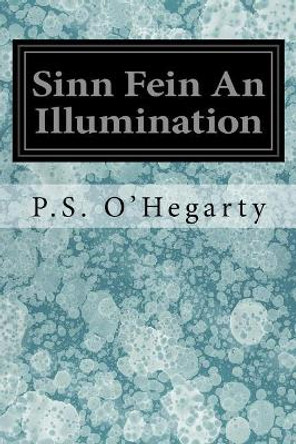 Sinn Fein an Illumination by P S O'Hegarty 9781546854579