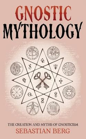 Gnostic Mythology: The Creation and Myths of Gnosticism by Sebastian Berg 9780648646907