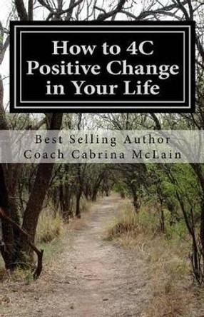 How to 4C Positive Change in Your Life: A Guide to Living with Compassion, Courage, Confidence and Celebration by Coach Cabrina McLain 9781540774828