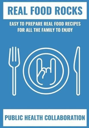 Real Food Rocks: Easy to Prepare Real Food Recipes for All the Family to Enjoy by Public Health Collaboration 9781540743916