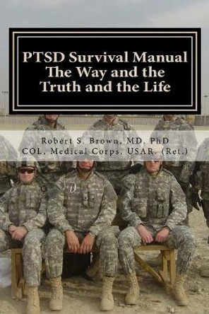 PTSD Survival Manual: The Way and the Truth and the Life by Robert S Brown MD Phd 9781540751447