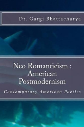 Neo Romanticism: American Postmodernism: Contemporary American Poetics by Gargi Bhattacharya 9781541105935