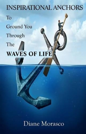 Inspirational Anchors To Ground You Through The Waves of Life by Diane Morasco 9781541198616