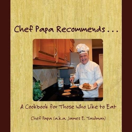 Chef Papa Recommends . . .: A Cookbook for Those Who Like to Eat by James E Taulman 9781541202634