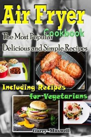 Air Fryer Cookbook - the Most Popular Delicious and Simple Recipes by Garry Maxwell 9781541212688