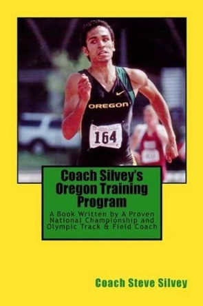 Coach Silvey's Oregon Training Program: A Book Written by A Proven National Championship and Olympic Track & Field Coach by Coach Steve Silvey 9781541375093