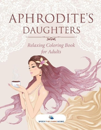 Aphrodite's Daughters - Relaxing Coloring Book for Adults by Speedy Publishing 9781541938014