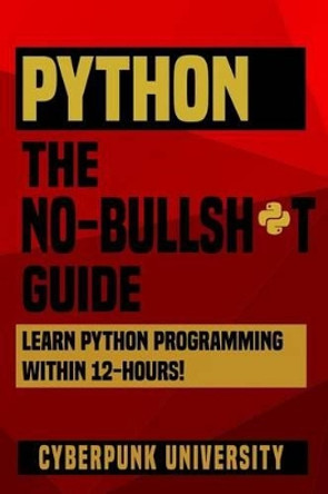 Python The No-Bullsh*t Guide: Learn Python Programming Within 12 Hours! by Cyberpunk University 9781542397292